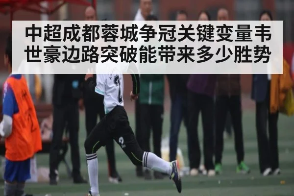 中超成都蓉城争冠关键变量韦世豪边路突破能带来多少胜势