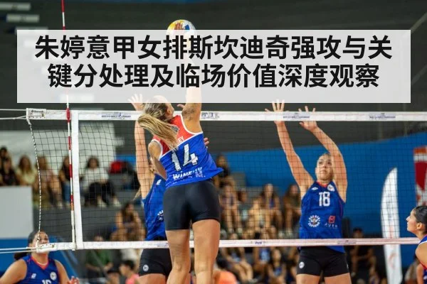 朱婷意甲女排斯坎迪奇强攻与关键分处理及临场价值深度观察
